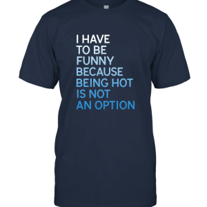 Funny I Have To Be Funny Because Being Hot Is Not An Option Unisex T-Shirt