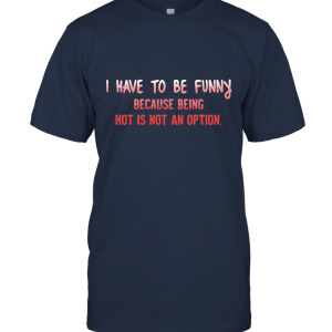 I Have To Be Funny Because Being Hot Is Not An Option Funny Unisex T-Shirt