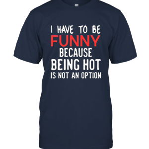 I Have To Be Funny Because Being Hot Is Not An Option Unisex T-Shirt