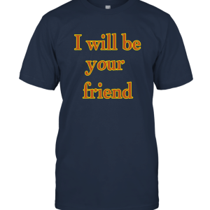 I Will Be Your Friend Gift Unisex T-Shirt