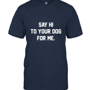 Men Funny Dog Say Hi to Your Dog for me T shirt Unisex T-Shirt