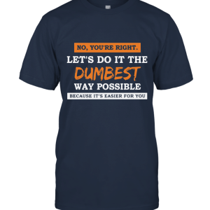 No You're Right Let's Do It The Dumbest Way Possible Unisex T-Shirt