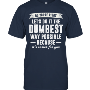 No You're Right Let's Do It The Dumbest Way Possible Funny Unisex T-Shirt