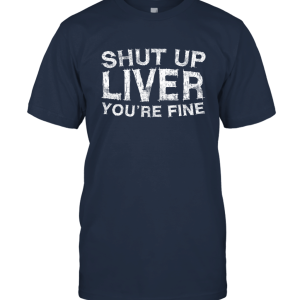 Shut Up Liver You're Fine T Shirt Drinking Gift Shirt Unisex T-Shirt
