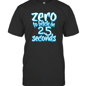 Zero to Bitch in 2.5 Seconds T-Shirt