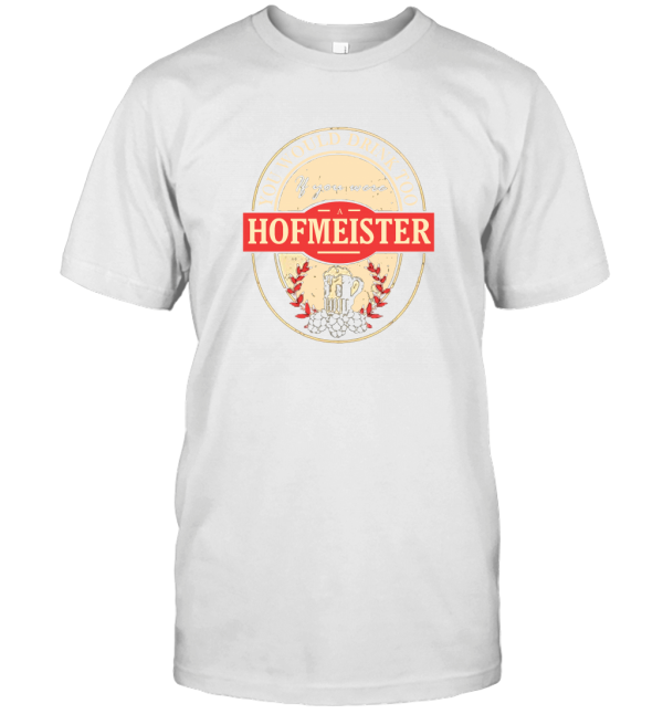 You Would Drink Too If You are a Hofmeister T-Shirt