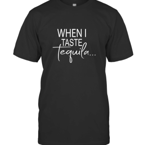 WHEN I TASTE TEQUILA T-Shirt