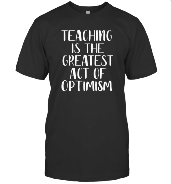 Teaching Is The Greatest Act Of Optimism T-Shirt