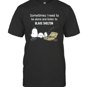 SOMETIMES I NEED TO BE ALONE AND LISTEN TO BLAKE SHELTON T-Shirt