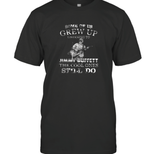 Some Of Us Grew Up Listening To Jimmy Buffett The Cool Ones Still Do T-Shirt