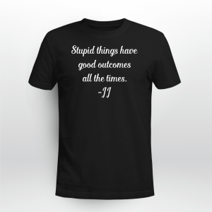 STUPID THINGS HAVE GOOD OUTCOMES ALL THE TIME